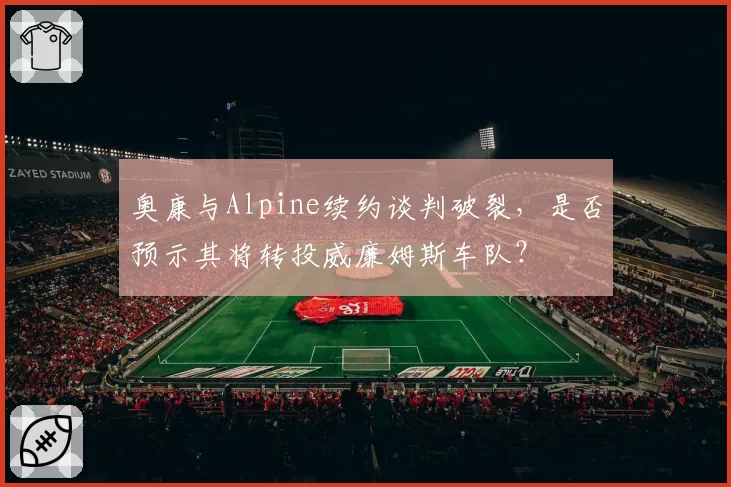 奥康与Alpine续约谈判破裂,是否预示其将转投威廉姆斯车队?