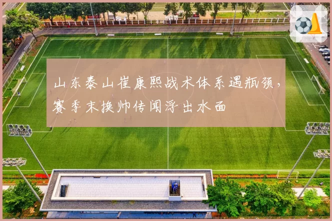 山东泰山崔康熙战术体系遇瓶颈，赛季末换帅传闻浮出水面