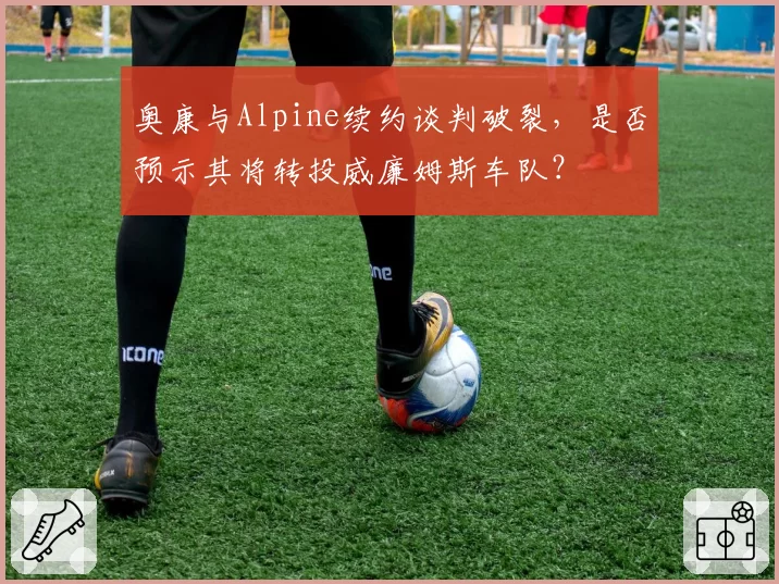 奥康与Alpine续约谈判破裂,是否预示其将转投威廉姆斯车队?