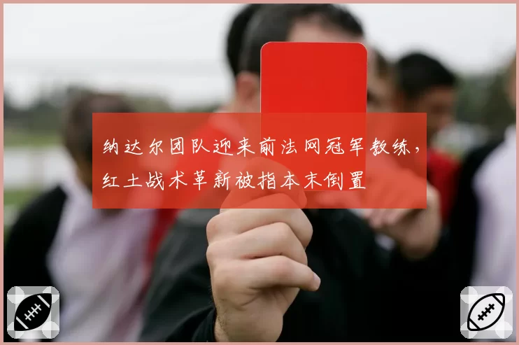 纳达尔团队迎来前法网冠军教练,红土战术革新被指本末倒置