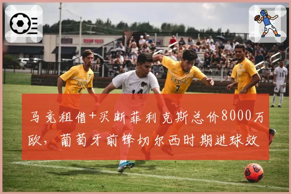 马竞租借+买断菲利克斯总价8000万欧，葡萄牙前锋切尔西时期进球效率仅0.23球_场
