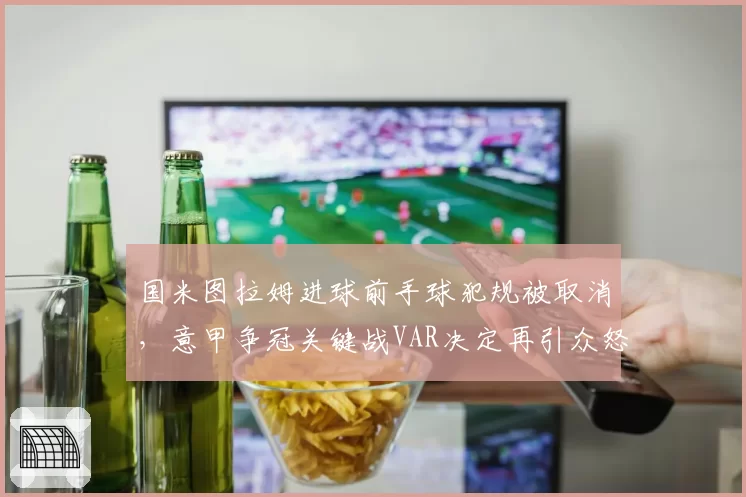 国米图拉姆进球前手球犯规被取消,意甲争冠关键战VAR决定再引众怒