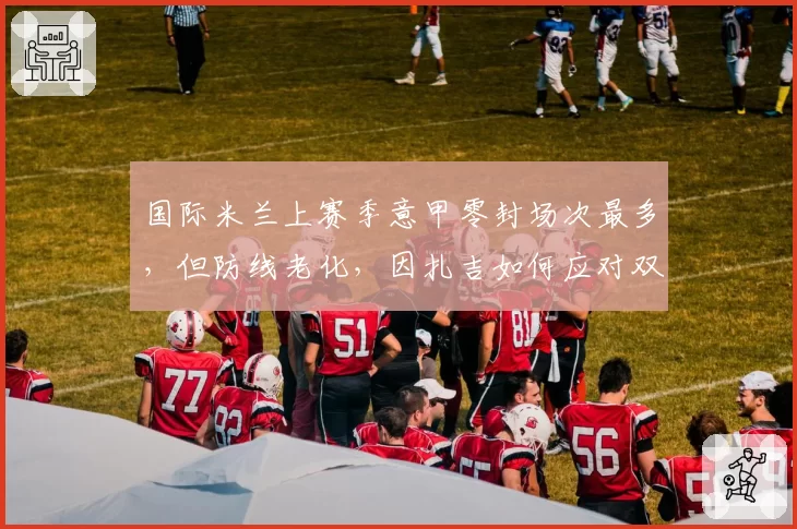 国际米兰上赛季意甲零封场次最多，但防线老化，因扎吉如何应对双线作战？