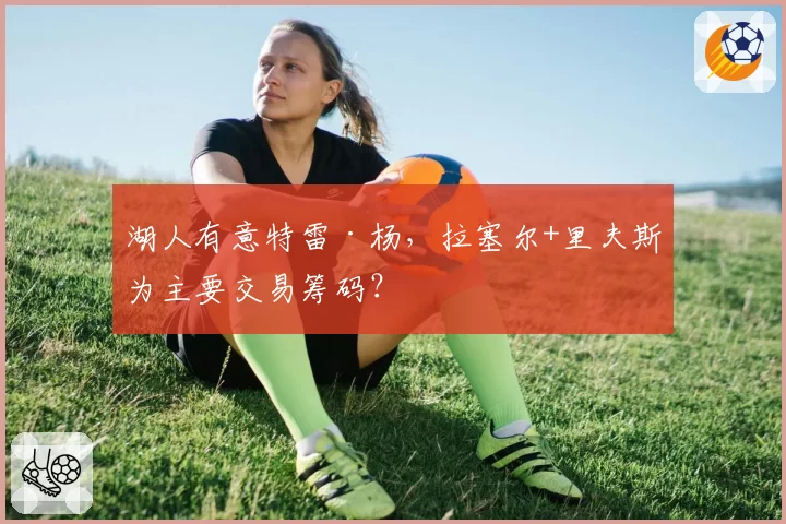 湖人有意特雷·杨，拉塞尔+里夫斯为主要交易筹码？