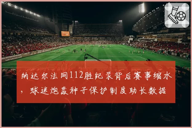 纳达尔法网112胜纪录背后赛事缩水,球迷炮轰种子保护制度助长数据虚高