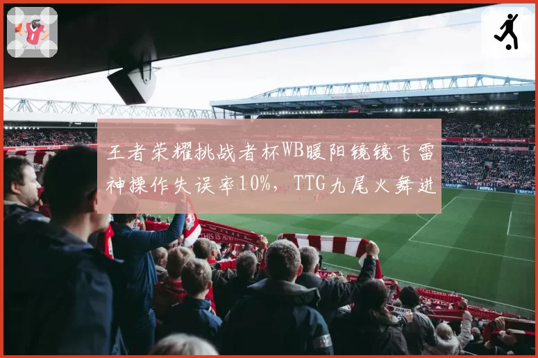 王者荣耀挑战者杯WB暖阳镜镜飞雷神操作失误率10%，TTG九尾火舞进场时机精准