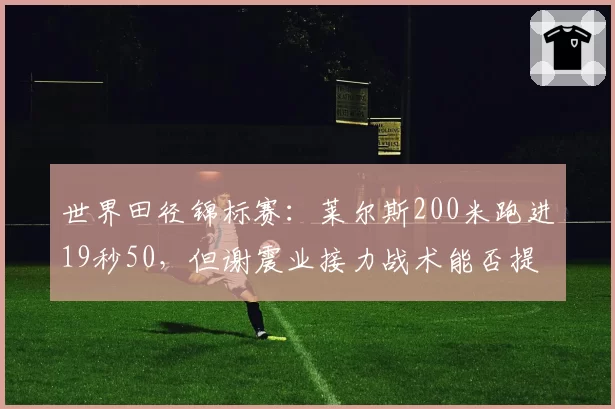 世界田径锦标赛：莱尔斯200米跑进19秒50，但谢震业接力战术能否提升整体