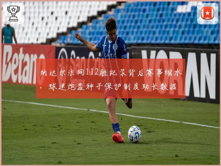 纳达尔法网112胜纪录背后赛事缩水，球迷炮轰种子保护制度助长数据虚高