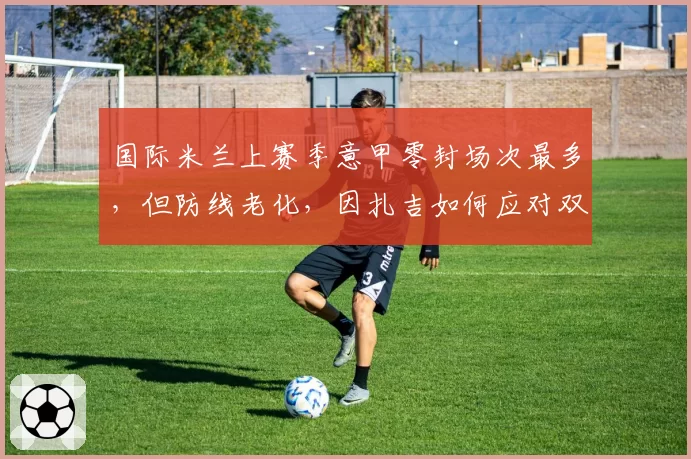 国际米兰上赛季意甲零封场次最多，但防线老化，因扎吉如何应对双线作战？