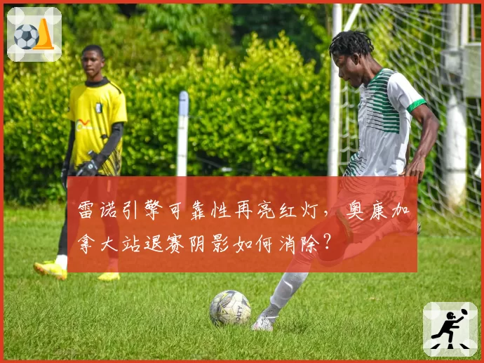 雷诺引擎可靠性再亮红灯，奥康加拿大站退赛阴影如何消除？