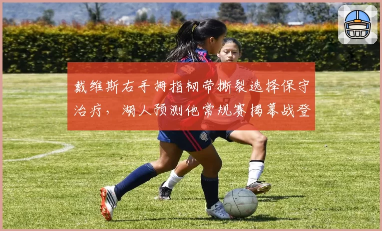 戴维斯右手拇指韧带撕裂选择保守治疗，湖人预测他常规赛揭幕战登场