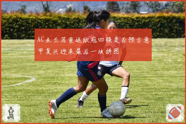 AC米兰若重返欧冠四强是否预示意甲复兴迎来最后一块拼图