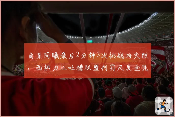 南京同曦最后2分钟3次挑战均失败,西热力江吐槽联盟判罚尺度全凭“临场心情”