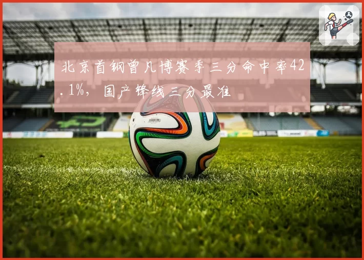 北京首钢曾凡博赛季三分命中率42.1%,国产锋线三分最准