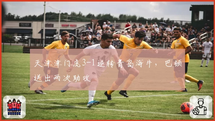 天津津门虎3-1逆转青岛海牛，巴顿送出两次助攻