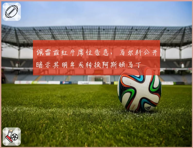佩雷兹红牛席位告急，马尔科公开暗示其明年或转投阿斯顿马丁