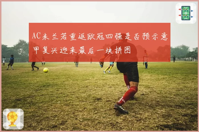 AC米兰若重返欧冠四强是否预示意甲复兴迎来最后一块拼图