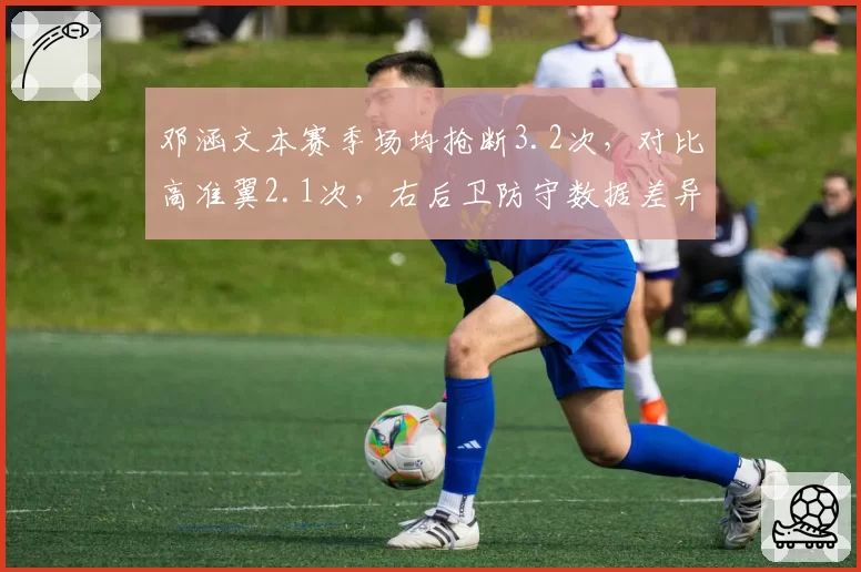 邓涵文本赛季场均抢断3.2次，对比高准翼2.1次，右后卫防守数据差异