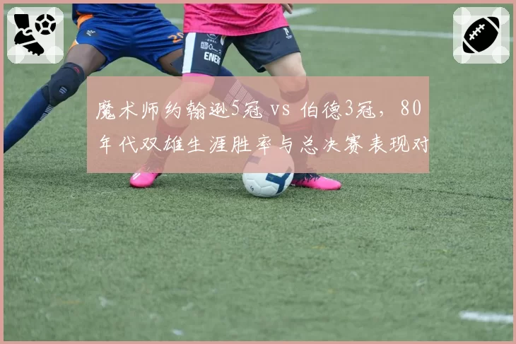 魔术师约翰逊5冠 vs 伯德3冠，80年代双雄生涯胜率与总决赛表现对比