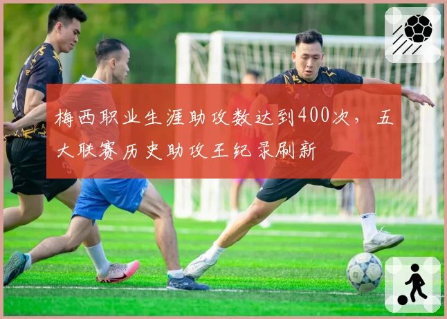梅西职业生涯助攻数达到400次，五大联赛历史助攻王纪录刷新