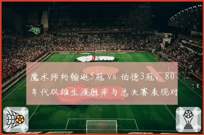 魔术师约翰逊5冠 vs 伯德3冠，80年代双雄生涯胜率与总决赛表现对比