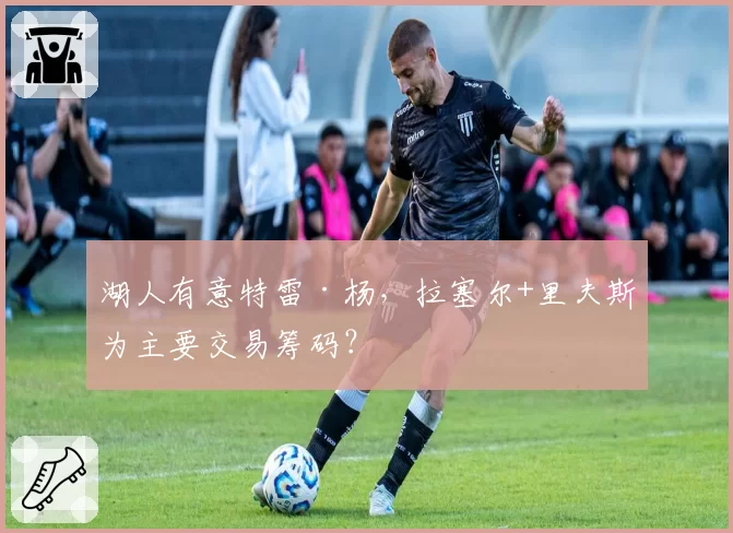 湖人有意特雷·杨,拉塞尔+里夫斯为主要交易筹码?