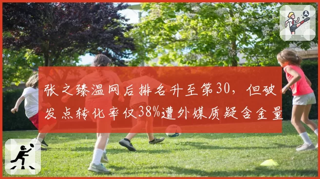 张之臻温网后排名升至第30，但破发点转化率仅38%遭外媒质疑含金量
