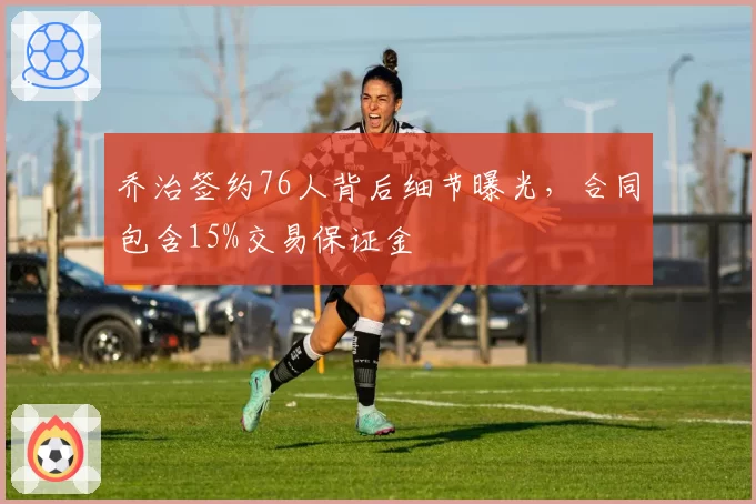 乔治签约76人背后细节曝光,合同包含15%交易保证金