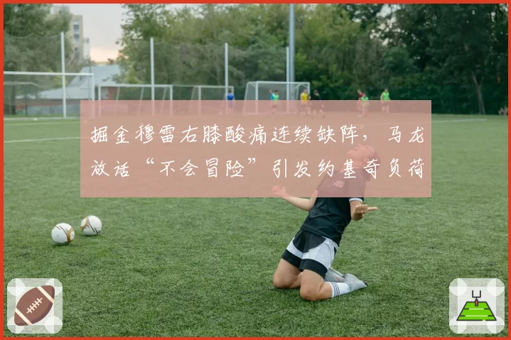 掘金穆雷右膝酸痛连续缺阵,马龙放话“不会冒险”引发约基奇负荷危机