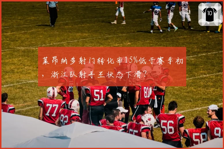 莱昂纳多射门转化率15%低于赛季初，浙江队射手王状态下滑？