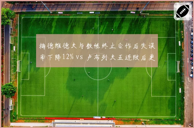 梅德维德夫与教练终止合作后失误率下降12% vs 卢布列夫五连败后更换教练情绪失控仍频，俄罗斯双雄换帅数据反差