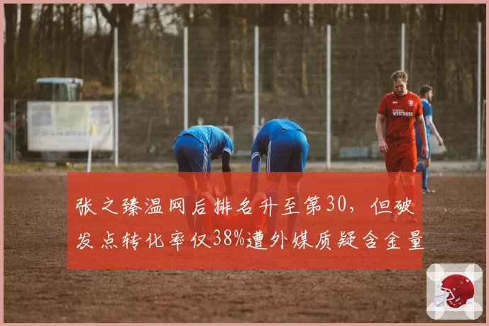 张之臻温网后排名升至第30,但破发点转化率仅38%遭外媒质疑含金量