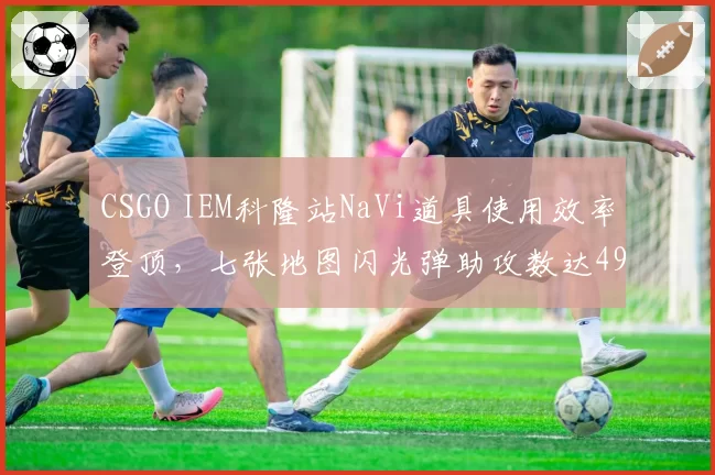 CSGO IEM科隆站NaVi道具使用效率登顶，七张地图闪光弹助攻数达490次