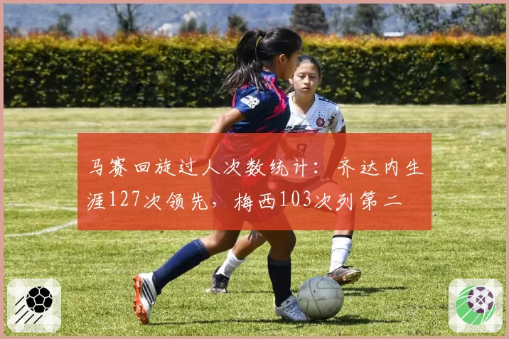 马赛回旋过人次数统计：齐达内生涯127次领先，梅西103次列第二