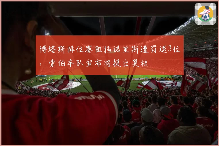 博塔斯排位赛阻挡诺里斯遭罚退3位,索伯车队宣布将提出复核