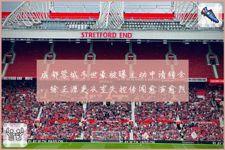 成都蓉城韦世豪被曝主动申请转会,徐正源更衣室失控传闻愈演愈烈