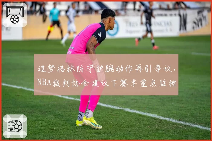 追梦格林防守护腕动作再引争议，NBA裁判协会建议下赛季重点监控