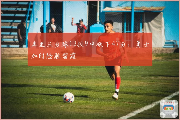 库里三分球13投9中砍下47分，勇士加时险胜雷霆