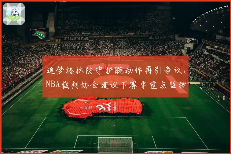 追梦格林防守护腕动作再引争议，NBA裁判协会建议下赛季重点监控