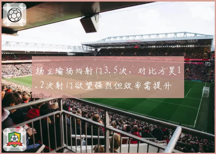 杨立瑜场均射门3.5次,对比方昊1.2次射门欲望强烈但效率需提升