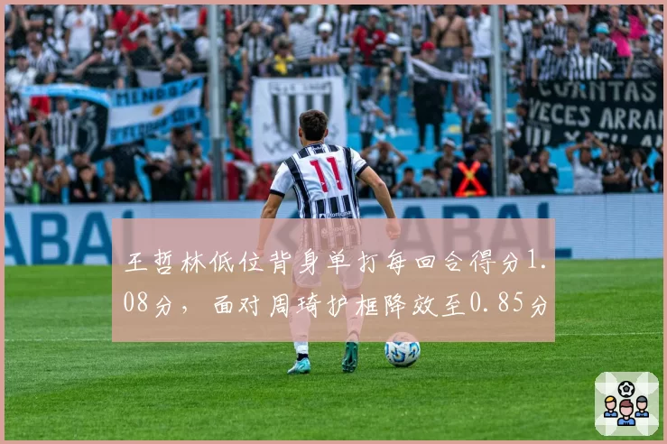 王哲林低位背身单打每回合得分1.08分，面对周琦护框降效至0.85分需战术调整