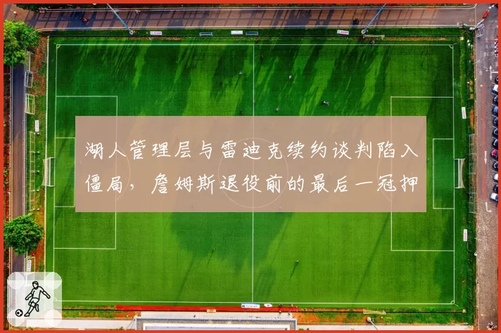 湖人管理层与雷迪克续约谈判陷入僵局,詹姆斯退役前的最后一冠押注谁掌舵?