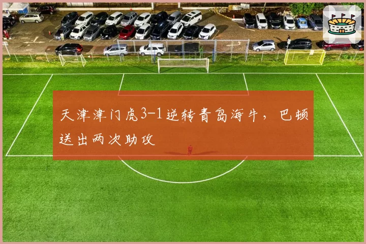 天津津门虎3-1逆转青岛海牛，巴顿送出两次助攻