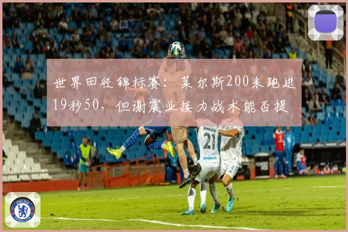 世界田径锦标赛：莱尔斯200米跑进19秒50，但谢震业接力战术能否提升整体
