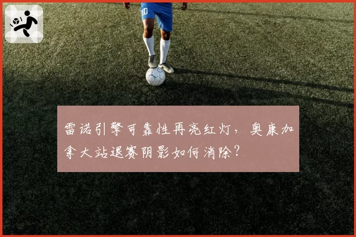 雷诺引擎可靠性再亮红灯，奥康加拿大站退赛阴影如何消除？