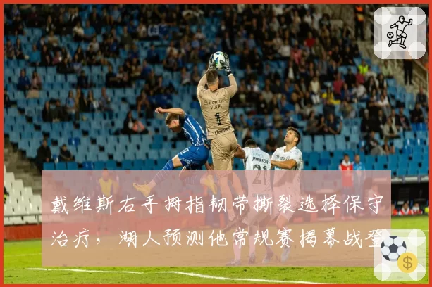 戴维斯右手拇指韧带撕裂选择保守治疗，湖人预测他常规赛揭幕战登场